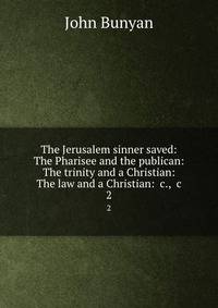 The Jerusalem sinner saved: The Pharisee and the publican: The trinity and a Christian: The law and a Christian: &amp;c., &amp;c.
