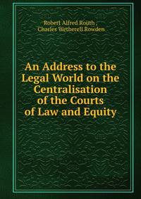An Address to the Legal World on the Centralisation of the Courts of Law and Equity