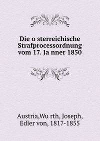 Die o?sterreichische Strafprocessordnung vom 17. Ja?nner 1850
