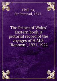 The Prince of Wales' Eastern book, a pictorial record of the voyages of H.M.S. "Renown", 1921-1922