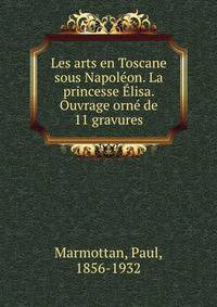 Les arts en Toscane sous Napoleon. La princesse Elisa. Ouvrage orne de 11 gravures