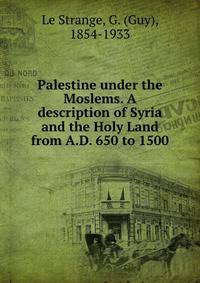 Palestine under the Moslems. A description of Syria and the Holy Land from A.D. 650 to 1500