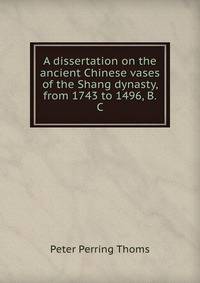 A dissertation on the ancient Chinese vases of the Shang dynasty, from 1743 to 1496, B.C.