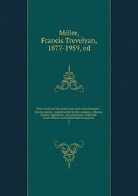 True stories of the great war; tales of adventure--heroic deeds--exploits told by the soldiers, officers, nurses, diplomats, eye witnesses, collected . from official and authoritative sources . 3