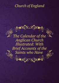 The Calendar of the Anglican Church Illustrated: With Brief Accounts of the Saints who Have .