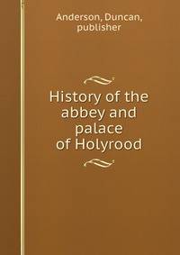 History of the abbey and palace of Holyrood