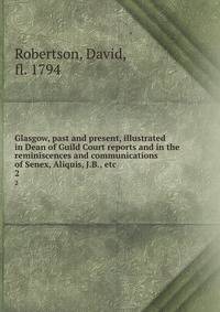 Glasgow, past and present, illustrated in Dean of Guild Court reports and in the reminiscences and communications of Senex, Aliquis, J.B., etc. 2