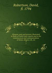 Glasgow, past and present, illustrated in Dean of Guild Court reports and in the reminiscences and communications of Senex, Aliquis, J.B., etc. 3
