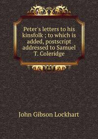 Peter's letters to his kinsfolk ; to which is added, postscript addressed to Samuel T. Coleridge
