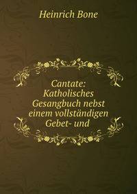Cantate: Katholisches Gesangbuch nebst einem vollstandigen Gebet- und .