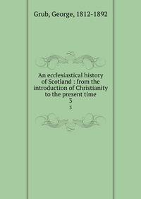 An ecclesiastical history of Scotland : from the introduction of Christianity to the present time. 3