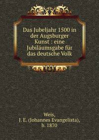 Das Jubeljahr 1500 in der Augsburger Kunst : eine Jubilaumsgabe fur das deutsche Volk