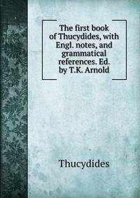 The first book of Thucydides, with Engl. notes, and grammatical references. Ed. by T.K. Arnold