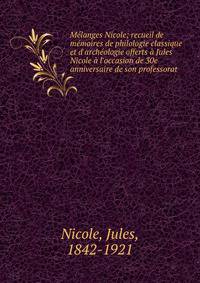 M?langes Nicole; recueil de m?moires de philologie classique et d'arch?ologie offerts ? Jules Nicole ? l'occasion de 30e anniversaire de son professorat