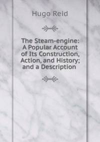 The Steam-engine: A Popular Account of Its Construction, Action, and History; and a Description .