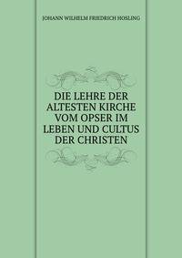 DIE LEHRE DER ALTESTEN KIRCHE VOM OPSER IM LEBEN UND CULTUS DER CHRISTEN.