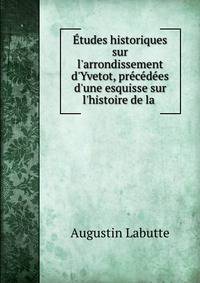 ?tudes historiques sur l'arrondissement d'Yvetot, pr?c?d?es d'une esquisse sur l'histoire de la .