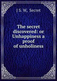 The secret discovered: or Unhappiness a proof of unholiness