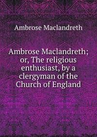 Ambrose Maclandreth; or, The religious enthusiast, by a clergyman of the Church of England