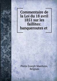 Commentaire de la Loi du 18 avril 1851 sur les faillites: banqueroutes et .