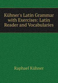 K?hner's Latin Grammar with Exercises: Latin Reader and Vocabularies
