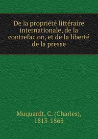 De la proprie?te? litte?raire internationale, de la contrefac?on, et de la liberte? de la presse