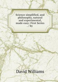 Science simplified, and philosophy, natural and experimental, made easy: First Series . / by .
