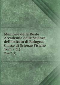 Memorie della Reale Accademia delle Scienze dell`Istituto di Bologna, Classe di Scienze Fisiche. Tom 7 (1)