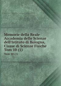 Memorie della Reale Accademia delle Scienze dell`Istituto di Bologna, Classe di Scienze Fisiche. Tom 10 (1)