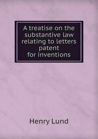 A treatise on the substantive law relating to letters patent for inventions