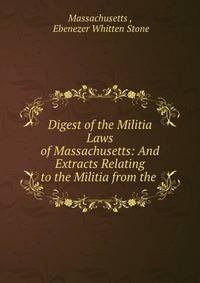 Digest of the Militia Laws of Massachusetts: And Extracts Relating to the Militia from the .