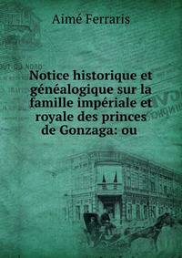 Notice historique et genealogique sur la famille imperiale et royale des princes de Gonzaga: ou .