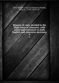 Reports of cases decided in the High Court of Chancery. with notes and references to both English and American decisions. 9