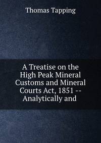 A Treatise on the High Peak Mineral Customs and Mineral Courts Act, 1851 -- Analytically and .