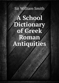 A School Dictionary of Greek &amp; Roman Antiquities