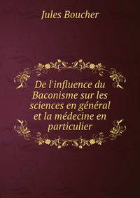 De l'influence du Baconisme sur les sciences en g?n?ral et la m?decine en particulier
