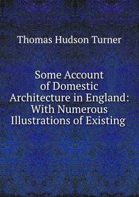 Some Account of Domestic Architecture in England: With Numerous Illustrations of Existing .
