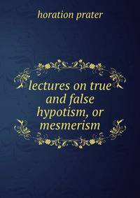 lectures on true and false hypotism, or mesmerism