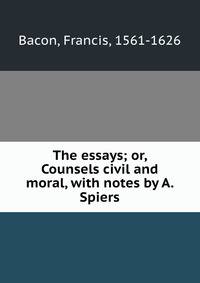 The essays; or, Counsels civil and moral, with notes by A. Spiers