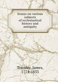Essays on various subjects of ecclesiastical history and antiquity