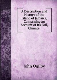 A Description and History of the Island of Jamaica, Comprising an Account of Its Soil, Climate .
