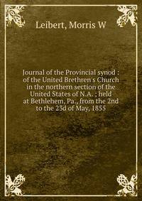 Journal of the Provincial synod : of the United Brethren's Church in the northern section of the United States of N.A. ; held at Bethlehem, Pa., from the 2nd to the 23d of May, 1855