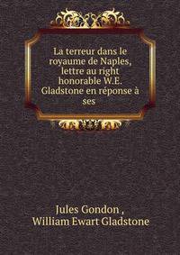La terreur dans le royaume de Naples, lettre au right honorable W.E. Gladstone en reponse a ses .