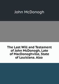 The Last Will and Testament of John McDonogh, Late of MacDonoghville, State of Louisiana. Also .