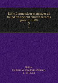 Early Connecticut marriages as found on ancient church records prior to 1800. 3