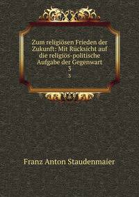 Zum religiosen Frieden der Zukunft: Mit Rucksicht auf die religios-politische Aufgabe der Gegenwart