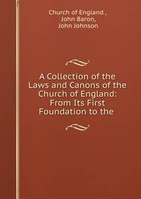 A Collection of the Laws and Canons of the Church of England: From Its First Foundation to the .