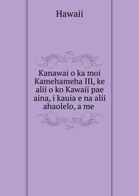 Kanawai o ka moi Kamehameha III, ke alii o ko Kawaii pae aina, i kauia e na alii ahaolelo, a me .