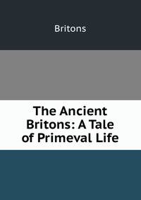 The Ancient Britons: A Tale of Primeval Life.
