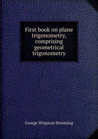 First book on plane trigonometry, comprising geometrical trigonometry